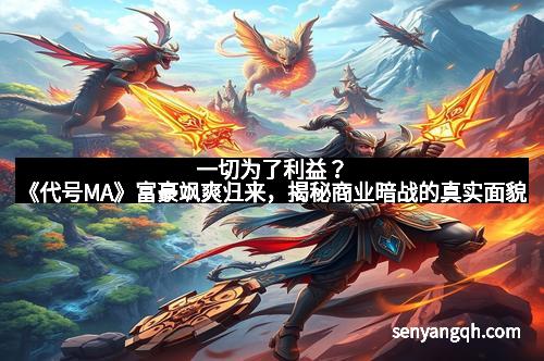 一切为了利益？《代号MA》富豪飒爽归来，揭秘商业暗战的真实面貌
